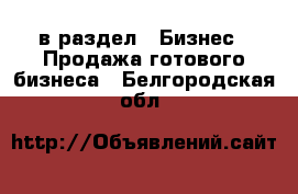  в раздел : Бизнес » Продажа готового бизнеса . Белгородская обл.